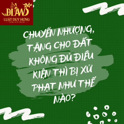 CHUYỂN NHƯỢNG, TẶNG CHO ĐẤT KHÔNG ĐỦ ĐIỀU KIỆN THÌ BỊ XỬ PHẠT NHƯ THẾ NÀO?