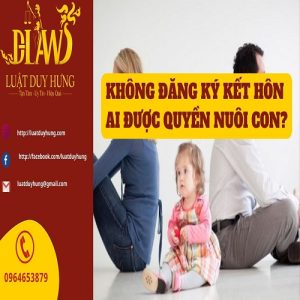 Ai được quyền nuôi con khi chưa đăng ký kết hôn