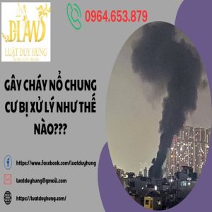 GÂY CHÁY, NỔ CHUNG CƯ SẼ BỊ XỬ LÝ NHƯ THẾ NÀO???