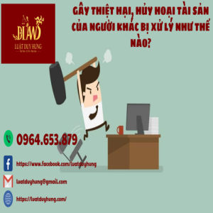 GÂY THIỆT HẠI, HỦY HOẠI TÀI SẢN CỦA NGƯỜI KHÁC BỊ XỬ LÝ NHƯ THẾ NÀO?