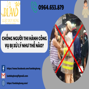 CHỐNG NGƯỜI THI HÀNH CÔNG VỤ BỊ XỬ LÝ NHƯ THẾ NÀO?