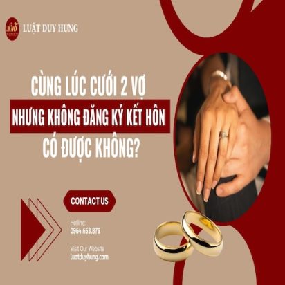CÙNG LÚC CƯỚI 2 VỢ NHƯNG KHÔNG ĐĂNG KÝ KẾT HÔN CÓ ĐƯỢC KHÔNG?