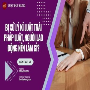 BỊ XỬ LÝ KỈ LUẬT TRÁI PHÁP LUẬT, NGƯỜI LAO ĐỘNG NÊN LÀM GÌ?