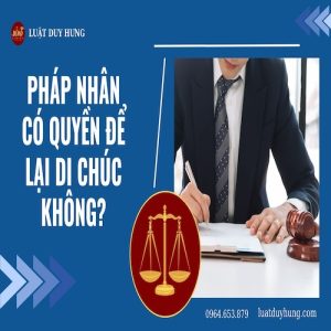 PHÁP NHÂN CÓ QUYỀN ĐỂ LẠI DI CHÚC KHÔNG?