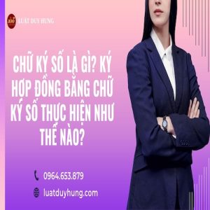 CHỮ KÝ SỐ LÀ GÌ? KÝ HỢP ĐỒNG BẰNG CHỮ KÝ SỐ THỰC HIỆN NHƯ THẾ NÀO?