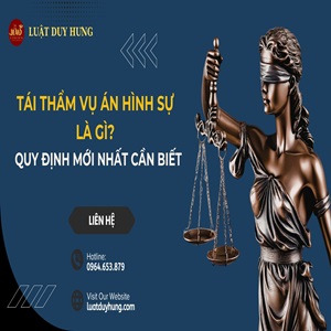 Tái thẩm vụ án hình sự là gì Quy định mới nhất cần biết