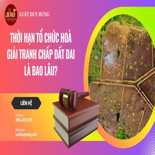 THỜI HẠN TỔ CHỨC HOÀ GIẢI TRANH CHẤP ĐẤT ĐAI LÀ BAO LÂU?