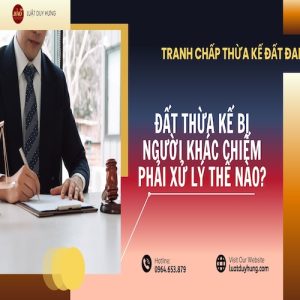 ĐẤT THỪA KẾ BỊ CHIẾM PHẢI XỬ LÝ THẾ NÀO?