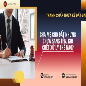 CHA MẸ CHO ĐẤT NHƯNG CHƯA SANG TÊN, KHI CHẾT XỬ LÝ THẾ NÀO?